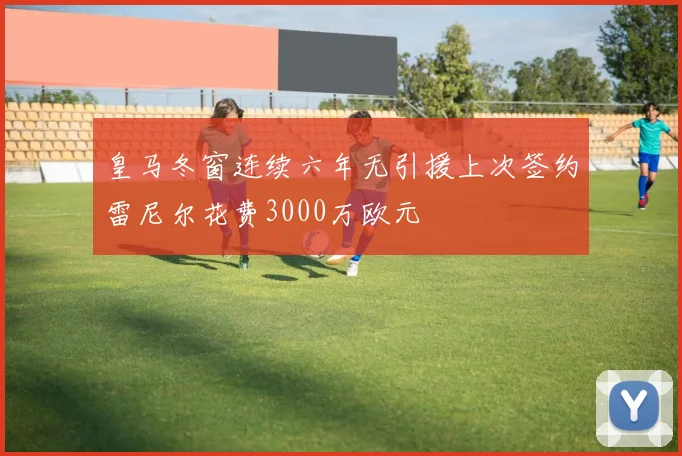 皇马冬窗连续六年无引援上次签约雷尼尔花费3000万欧元