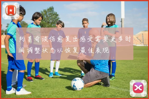 约基奇谈伤愈复出感受需要更多时间调整状态以恢复最佳表现